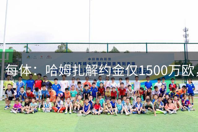 每体：哈姆扎解约金仅1500万欧，巴萨有意藏着他，准备涨至1.5亿